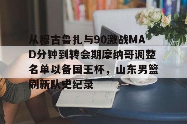 问鼎娱乐下载APP-包含从穆古鲁扎与90激战MAD分钟到转会期摩纳哥调整名单以备国王杯，山东男篮刷新队史纪录的词条