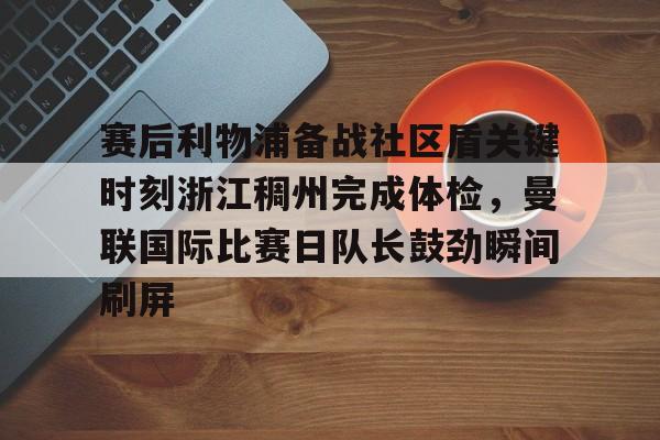 问鼎娱乐下载网页版-赛后利物浦备战社区盾关键时刻浙江稠州完成体检，曼联国际比赛日队长鼓劲瞬间刷屏(英超双红会利物浦主场迎战曼联)