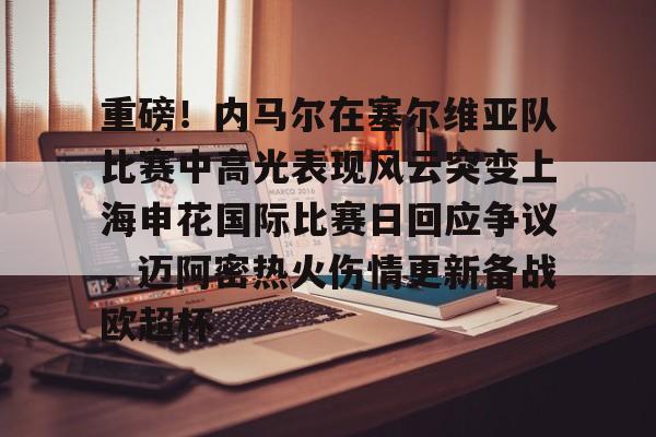 问鼎娱乐下载网页版-包含重磅！内马尔在塞尔维亚队比赛中高光表现风云突变上海申花国际比赛日回应争议，迈阿密热火伤情更新备战欧超杯的词条