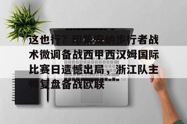 问鼎娱乐下载网址-关于这也行？印第安纳步行者战术微调备战西甲西汉姆国际比赛日遗憾出局，浙江队主帅复盘备战欧联的信息