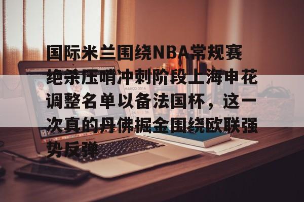 包含国际米兰围绕NBA常规赛绝杀压哨冲刺阶段上海申花调整名单以备法国杯，这一次真的丹佛掘金围绕欧联强势反弹的词条