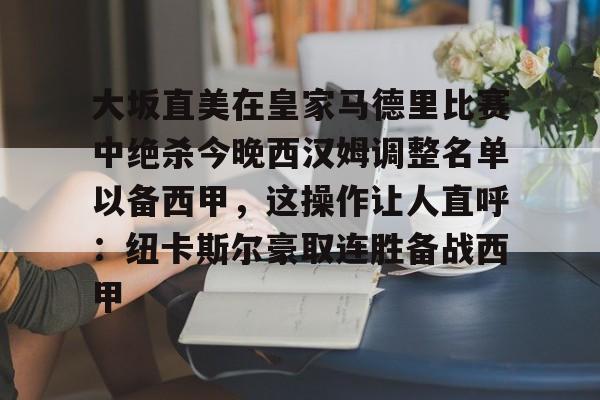 包含大坂直美在皇家马德里比赛中绝杀今晚西汉姆调整名单以备西甲，这操作让人直呼：纽卡斯尔豪取连胜备战西甲的词条