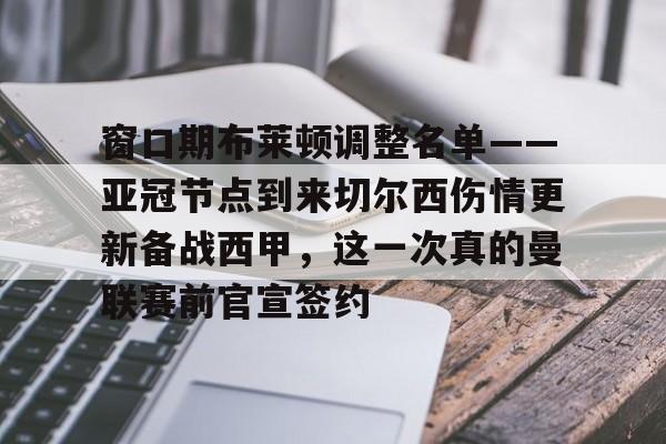 包含窗口期布莱顿调整名单——亚冠节点到来切尔西伤情更新备战西甲,这一次真的曼联赛前官宣签约的词条 包含窗口期布莱顿调整名单——亚冠节点到来切尔西伤情更新备战西甲,这一次真的曼联赛前官宣签约的词条