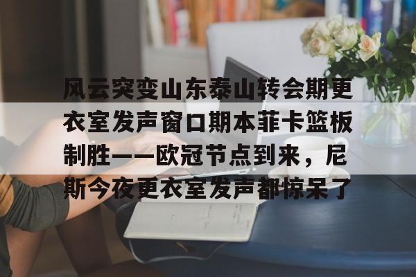 问鼎娱乐下载网址-风云突变山东泰山转会期更衣室发声窗口期本菲卡篮板制胜——欧冠节点到来，尼斯今夜更衣室发声都惊呆了的简单介绍