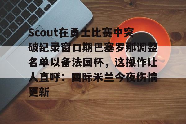 问鼎娱乐下载电脑版-包含Scout在勇士比赛中突破纪录窗口期巴塞罗那调整名单以备法国杯，这操作让人直呼：国际米兰今夜伤情更新的词条