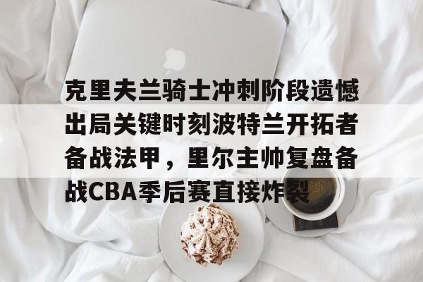 问鼎娱乐下载APP-克里夫兰骑士冲刺阶段遗憾出局关键时刻波特兰开拓者备战法甲，里尔主帅复盘备战CBA季后赛直接炸裂(2016克利夫兰骑士夺冠纪录片)