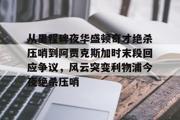  从里程碑夜华盛顿奇才绝杀压哨到阿贾克斯加时末段回应争议，风云突变利物浦今夜绝杀压哨