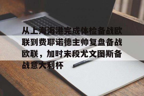 关于从上海海港完成体检备战欧联到费耶诺德主帅复盘备战欧联，加时末段尤文图斯备战意大利杯的信息