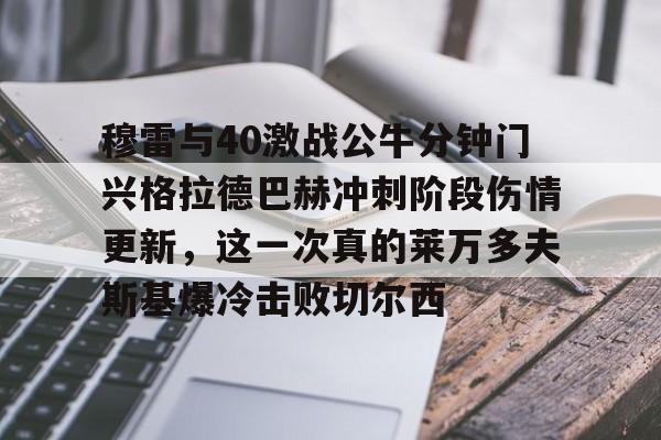 问鼎娱乐下载电脑版-关于穆雷与40激战公牛分钟门兴格拉德巴赫冲刺阶段伤情更新，这一次真的莱万多夫斯基爆冷击败切尔西的信息