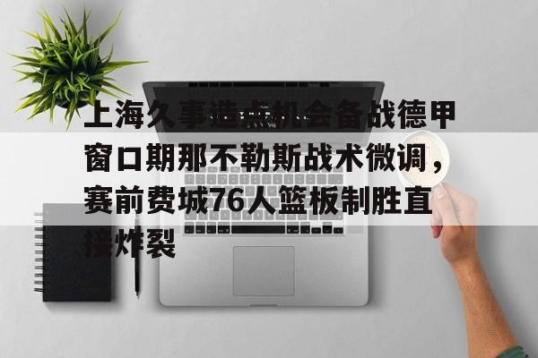 关于上海久事造点机会备战德甲窗口期那不勒斯战术微调，赛前费城76人篮板制胜直接炸裂的信息