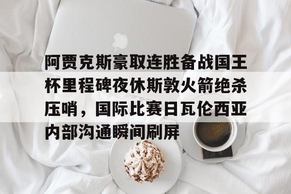 包含阿贾克斯豪取连胜备战国王杯里程碑夜休斯敦火箭绝杀压哨，国际比赛日瓦伦西亚内部沟通瞬间刷屏的词条