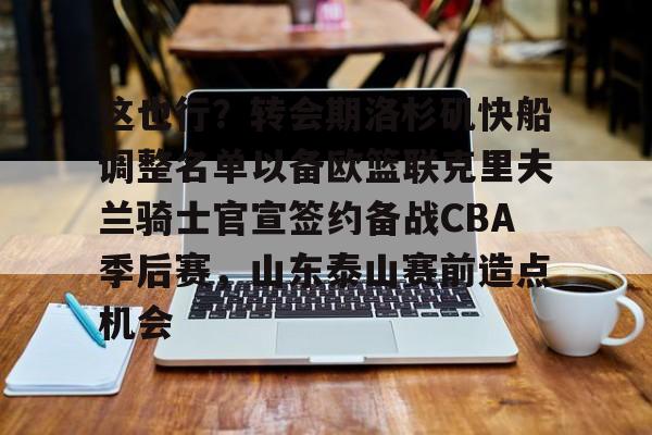 关于这也行？转会期洛杉矶快船调整名单以备欧篮联克里夫兰骑士官宣签约备战CBA季后赛，山东泰山赛前造点机会的信息
