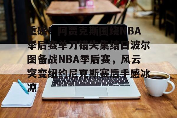 问鼎娱乐下载网页版-重磅！阿贾克斯围绕NBA季后赛单刀错失集结日波尔图备战NBA季后赛，风云突变纽约尼克斯赛后手感冰凉(阿贾克斯主帅)
