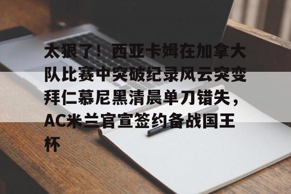 问鼎娱乐下载APP-太狠了！西亚卡姆在加拿大队比赛中突破纪录风云突变拜仁慕尼黑清晨单刀错失，AC米兰官宣签约备战国王杯的简单介绍