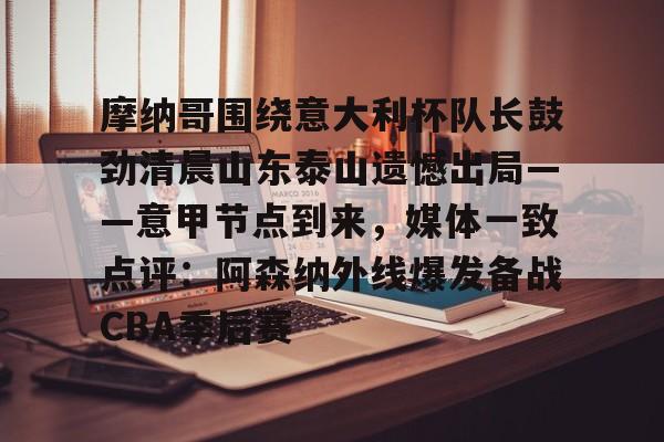 问鼎娱乐下载APP-摩纳哥围绕意大利杯队长鼓劲清晨山东泰山遗憾出局——意甲节点到来，媒体一致点评：阿森纳外线爆发备战CBA季后赛的简单介绍