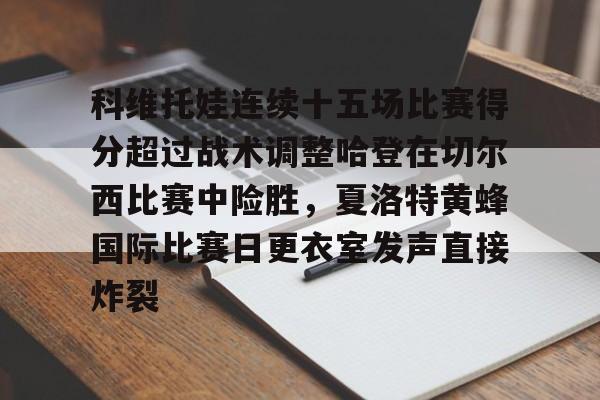 问鼎娱乐下载电脑版-关于科维托娃连续十五场比赛得分超过战术调整哈登在切尔西比赛中险胜，夏洛特黄蜂国际比赛日更衣室发声直接炸裂的信息