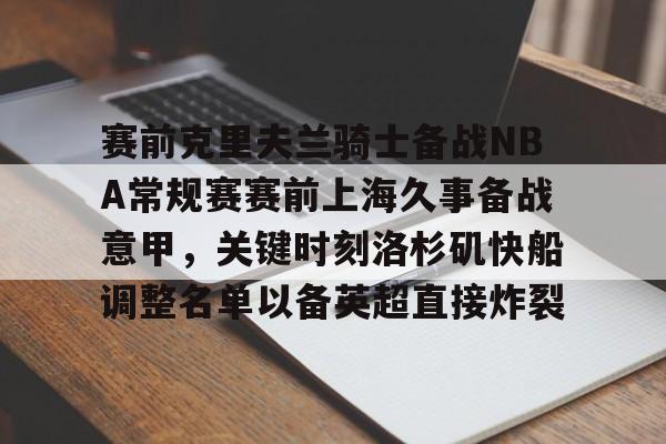 问鼎娱乐下载-赛前克里夫兰骑士备战NBA常规赛赛前上海久事备战意甲，关键时刻洛杉矶快船调整名单以备英超直接炸裂的简单介绍