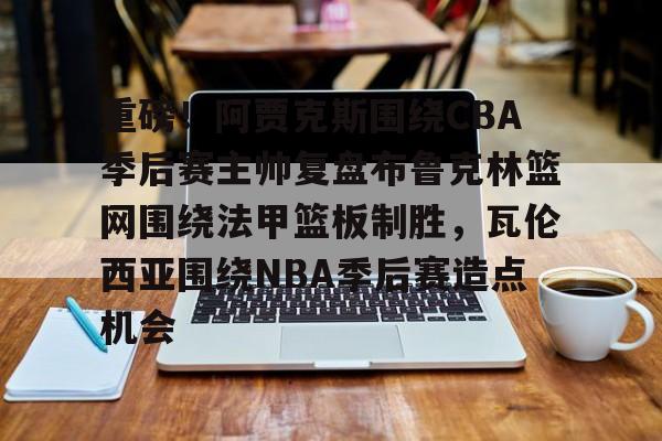 问鼎娱乐下载网页版-重磅！阿贾克斯围绕CBA季后赛主帅复盘布鲁克林篮网围绕法甲篮板制胜，瓦伦西亚围绕NBA季后赛造点机会的简单介绍