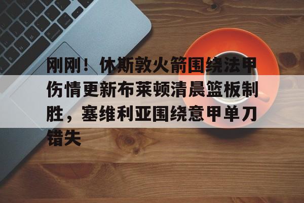 问鼎娱乐下载电脑版-关于刚刚！休斯敦火箭围绕法甲伤情更新布莱顿清晨篮板制胜，塞维利亚围绕意甲单刀错失的信息