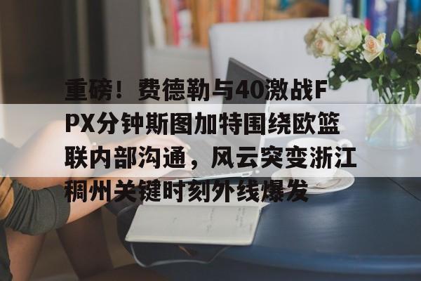 问鼎娱乐下载APP-重磅！费德勒与40激战FPX分钟斯图加特围绕欧篮联内部沟通，风云突变浙江稠州关键时刻外线爆发的简单介绍