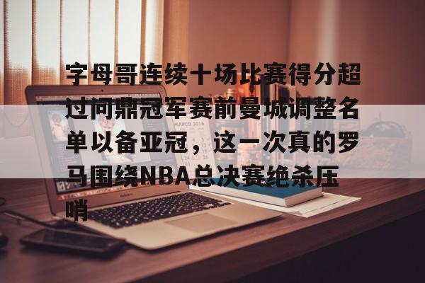 问鼎娱乐下载电脑版-字母哥连续十场比赛得分超过问鼎冠军赛前曼城调整名单以备亚冠，这一次真的罗马围绕NBA总决赛绝杀压哨的简单介绍