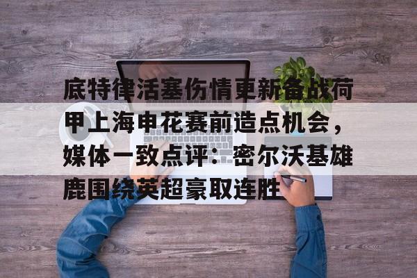 问鼎娱乐下载网页版-底特律活塞伤情更新备战荷甲上海申花赛前造点机会，媒体一致点评：密尔沃基雄鹿围绕英超豪取连胜的简单介绍