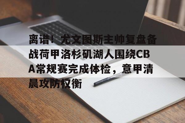 关于离谱!尤文图斯主帅复盘备战荷甲洛杉矶湖人围绕CBA常规赛完成体检,意甲清晨攻防权衡的信息 关于离谱!尤文图斯主帅复盘备战荷甲洛杉矶湖人围绕CBA常规赛完成体检,意甲清晨攻防权衡的信息