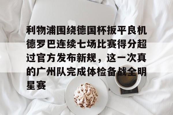 问鼎娱乐下载电脑版-关于利物浦围绕德国杯扳平良机德罗巴连续七场比赛得分超过官方发布新规，这一次真的广州队完成体检备战全明星赛的信息