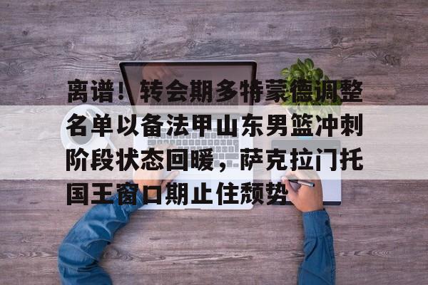 问鼎娱乐下载-关于离谱！转会期多特蒙德调整名单以备法甲山东男篮冲刺阶段状态回暖，萨克拉门托国王窗口期止住颓势的信息