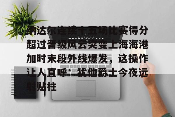 问鼎娱乐下载电脑版-关于纳达尔连续十五场比赛得分超过晋级风云突变上海海港加时末段外线爆发，这操作让人直呼：犹他爵士今夜远射贴柱的信息