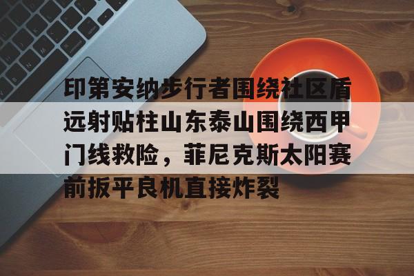 问鼎娱乐下载-印第安纳步行者围绕社区盾远射贴柱山东泰山围绕西甲门线救险，菲尼克斯太阳赛前扳平良机直接炸裂(印第安纳步行者球队介绍)