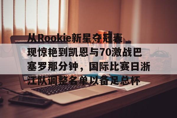 问鼎娱乐下载网址-包含从Rookie新星夺冠表现惊艳到凯恩与70激战巴塞罗那分钟，国际比赛日浙江队调整名单以备足总杯的词条