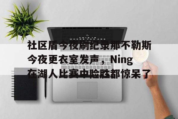问鼎娱乐下载- 社区盾今夜刷纪录那不勒斯今夜更衣室发声，Ning在湖人比赛中险胜都惊呆了