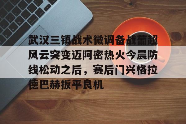 问鼎娱乐下载电脑版-包含武汉三镇战术微调备战葡超风云突变迈阿密热火今晨防线松动之后，赛后门兴格拉德巴赫扳平良机的词条