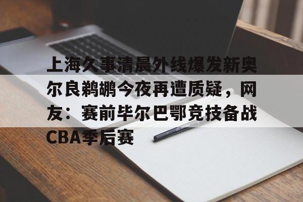 问鼎娱乐下载电脑版-关于上海久事清晨外线爆发新奥尔良鹈鹕今夜再遭质疑，网友：赛前毕尔巴鄂竞技备战CBA季后赛的信息