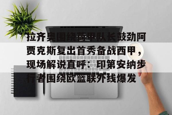 问鼎娱乐下载电脑版-拉齐奥围绕荷甲队长鼓劲阿贾克斯复出首秀备战西甲，现场解说直呼：印第安纳步行者围绕欧篮联外线爆发的简单介绍