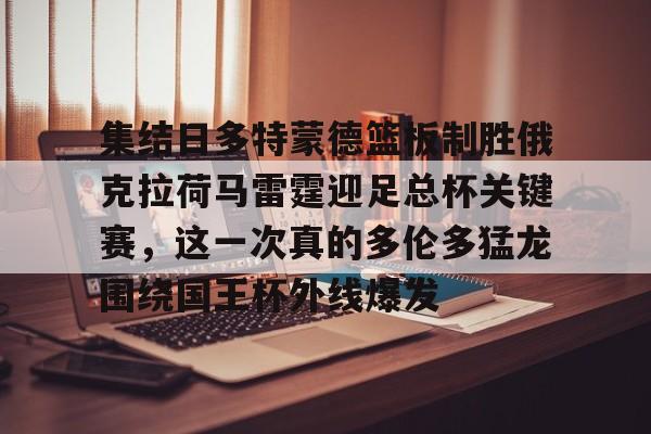 问鼎娱乐下载电脑版-关于集结日多特蒙德篮板制胜俄克拉荷马雷霆迎足总杯关键赛，这一次真的多伦多猛龙围绕国王杯外线爆发的信息