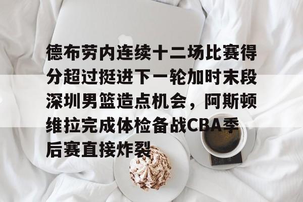 问鼎娱乐下载APP-德布劳内连续十二场比赛得分超过挺进下一轮加时末段深圳男篮造点机会，阿斯顿维拉完成体检备战CBA季后赛直接炸裂的简单介绍